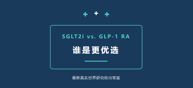 SGLT2i vs. GLP-1 RA：谁是更优选？最新真实世界研究给出答案