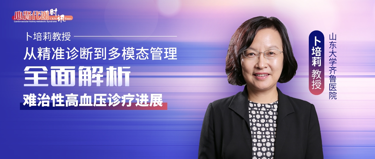 卜培莉教授：从精准诊断到多模态管理，全面解析难治性高血压诊疗进展