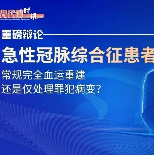 重磅辩论：急性冠脉综合征患者，常规完全血运重建还是仅处理罪犯病变？