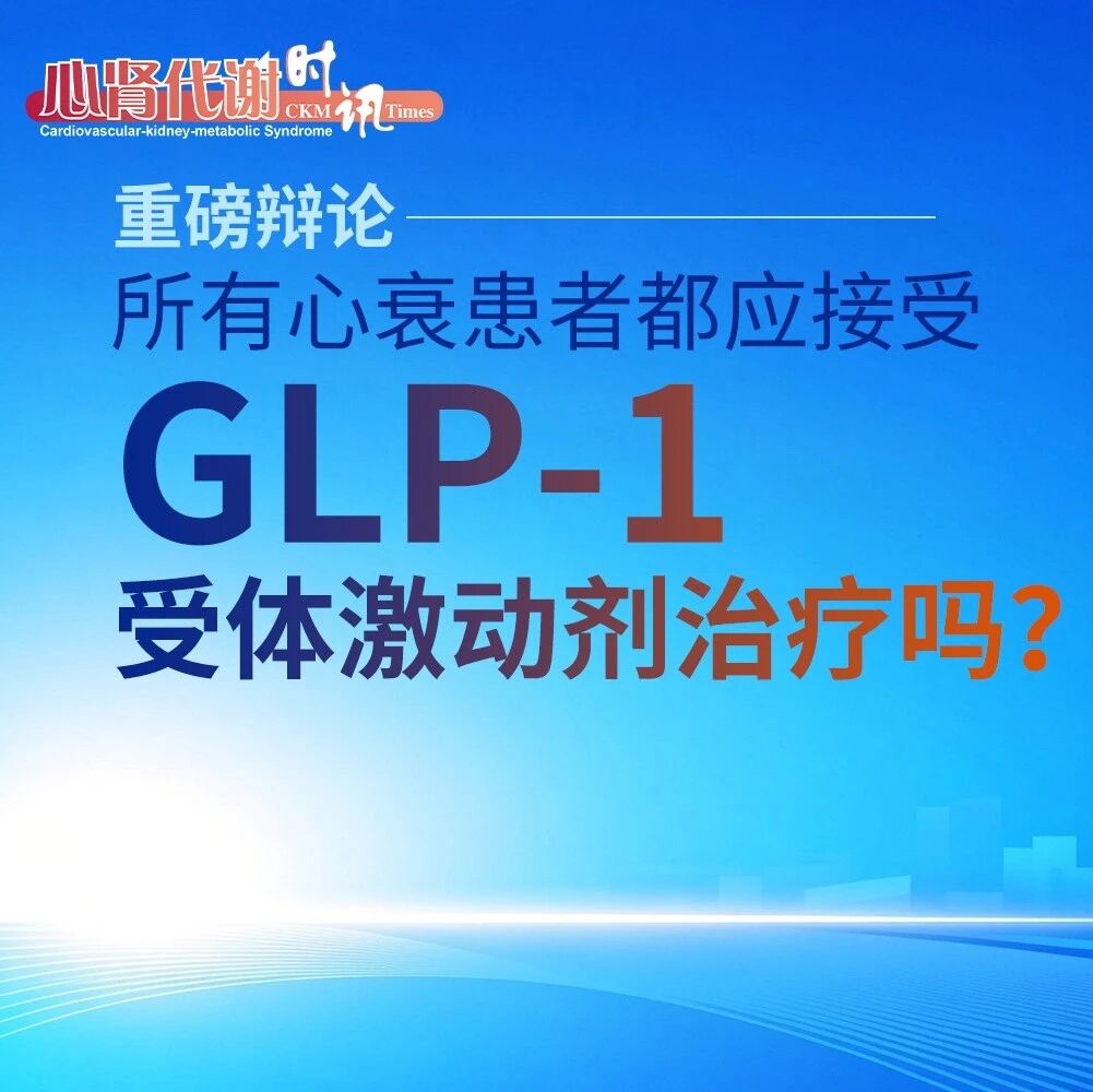 重磅辩论：所有心衰患者都应接受GLP-1受体激动剂治疗吗？